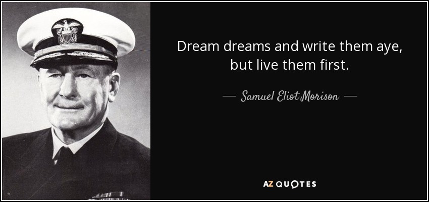 Dream dreams and write them aye, but live them first. - Samuel Eliot Morison