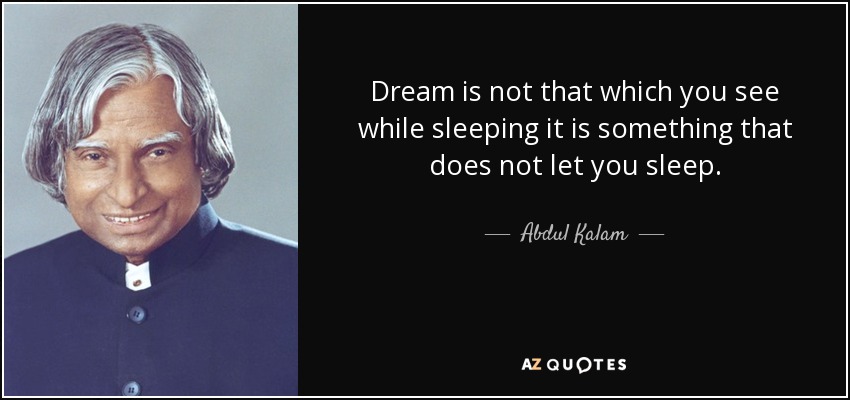 Dream is not that which you see while sleeping it is something that does not let you sleep. - Abdul Kalam
