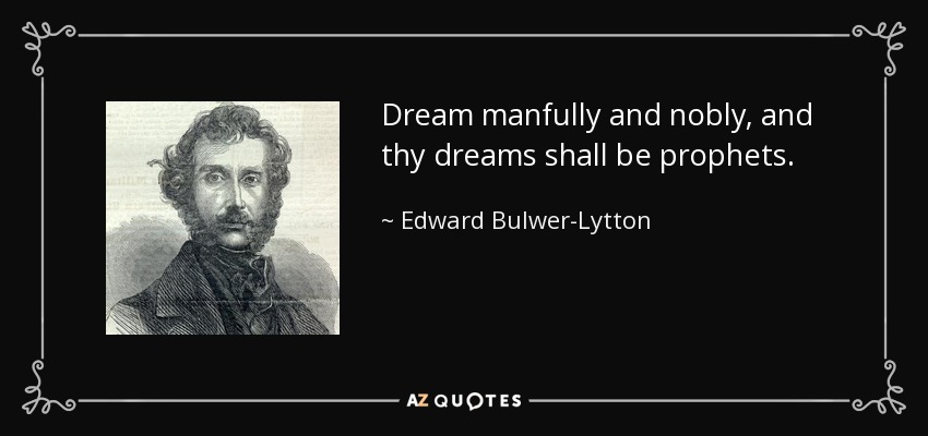 Dream manfully and nobly, and thy dreams shall be prophets. - Edward Bulwer-Lytton, 1st Baron Lytton