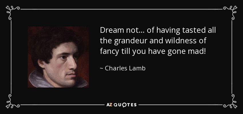 Dream not ... of having tasted all the grandeur and wildness of fancy till you have gone mad! - Charles Lamb
