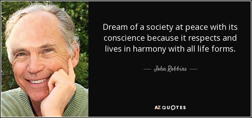 Dream of a society at peace with its conscience because it respects and lives in harmony with all life forms. - John Robbins