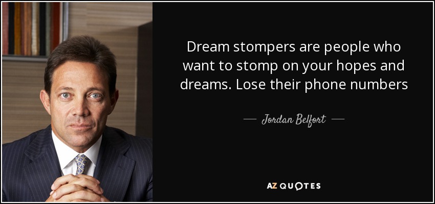 Dream stompers are people who want to stomp on your hopes and dreams. Lose their phone numbers - Jordan Belfort
