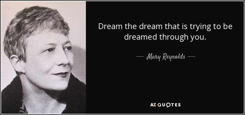 Dream the dream that is trying to be dreamed through you. - Mary Reynolds