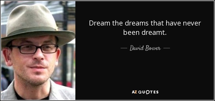 Dream the dreams that have never been dreamt. - David Bower