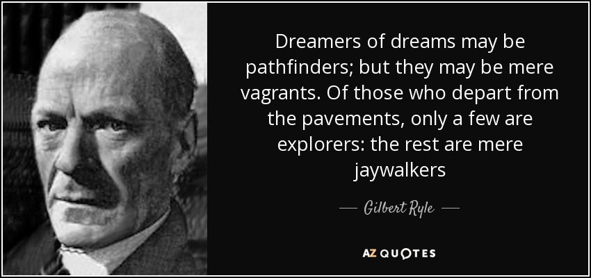 Dreamers of dreams may be pathfinders; but they may be mere vagrants. Of those who depart from the pavements, only a few are explorers: the rest are mere jaywalkers - Gilbert Ryle