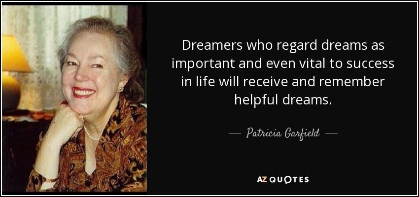 Dreamers who regard dreams as important and even vital to success in life will receive and remember helpful dreams. - Patricia Garfield