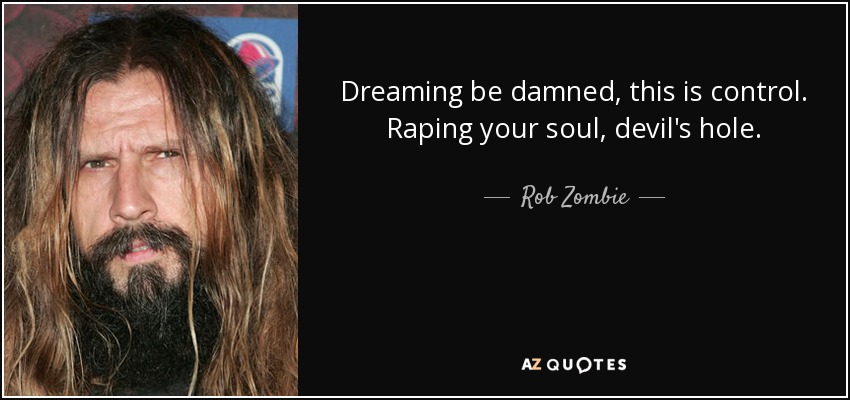 Dreaming be damned, this is control. Raping your soul, devil's hole. - Rob Zombie