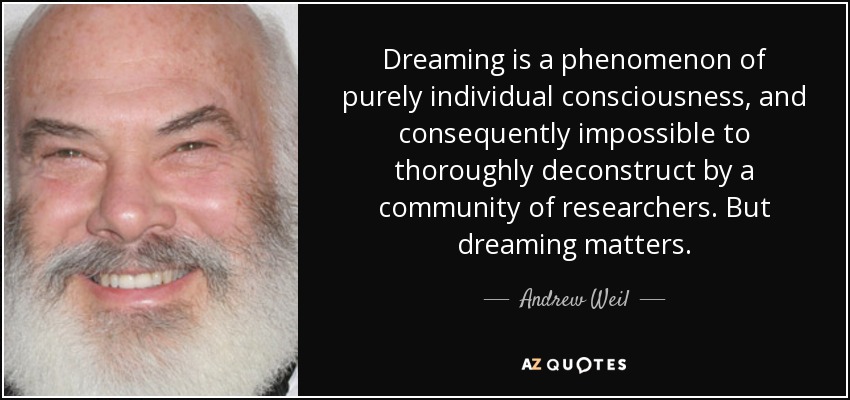 Dreaming is a phenomenon of purely individual consciousness, and consequently impossible to thoroughly deconstruct by a community of researchers. But dreaming matters. - Andrew Weil