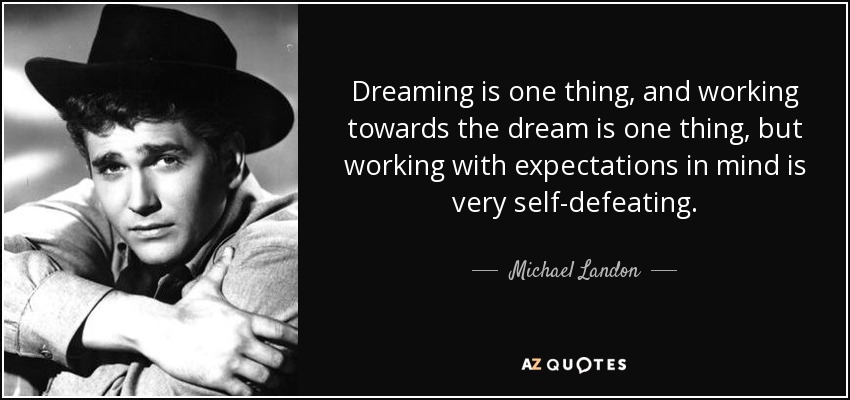 Dreaming is one thing, and working towards the dream is one thing, but working with expectations in mind is very self-defeating. - Michael Landon