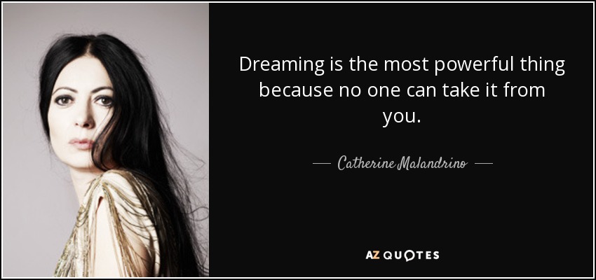 Dreaming is the most powerful thing because no one can take it from you. - Catherine Malandrino