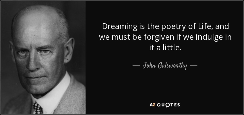 Dreaming is the poetry of Life, and we must be forgiven if we indulge in it a little. - John Galsworthy