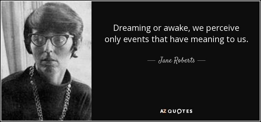 Dreaming or awake, we perceive only events that have meaning to us. - Jane Roberts