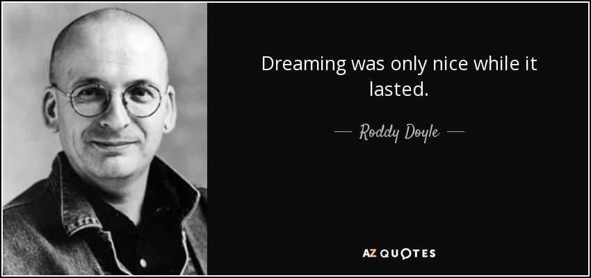 Dreaming was only nice while it lasted. - Roddy Doyle