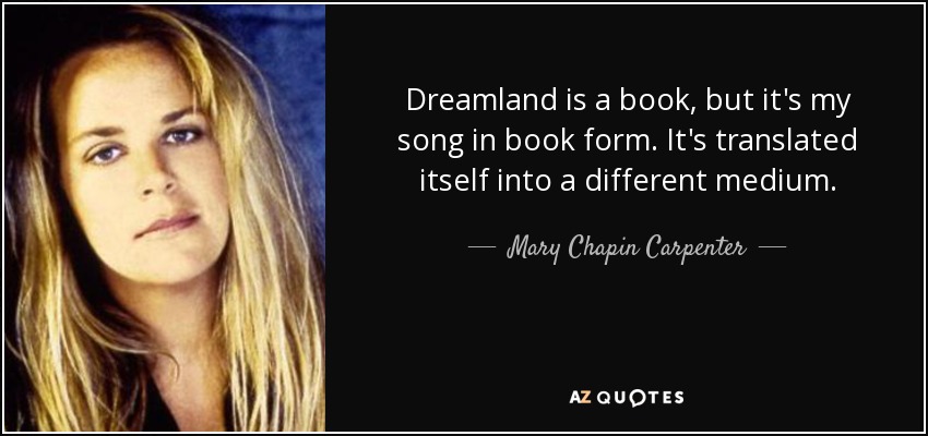 Dreamland is a book, but it's my song in book form. It's translated itself into a different medium. - Mary Chapin Carpenter