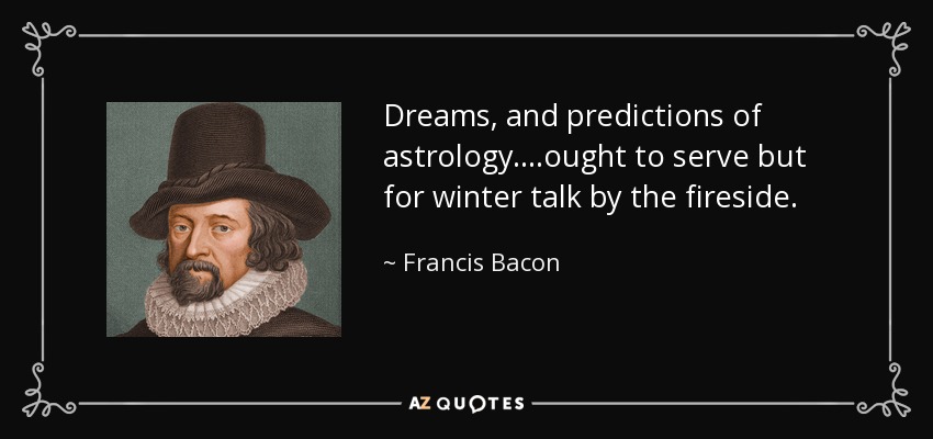 Dreams, and predictions of astrology....ought to serve but for winter talk by the fireside. - Francis Bacon