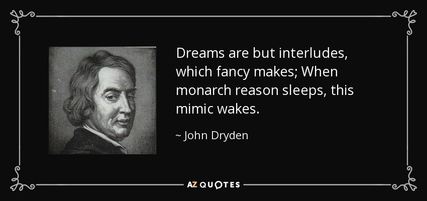 Dreams are but interludes, which fancy makes; When monarch reason sleeps, this mimic wakes. - John Dryden