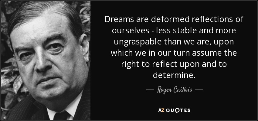 Dreams are deformed reflections of ourselves - less stable and more ungraspable than we are, upon which we in our turn assume the right to reflect upon and to determine. - Roger Caillois