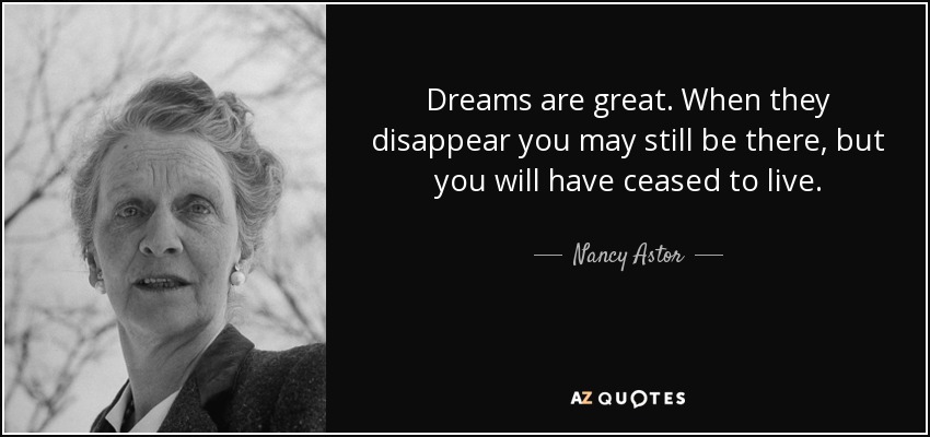 Dreams are great. When they disappear you may still be there, but you will have ceased to live. - Nancy Astor