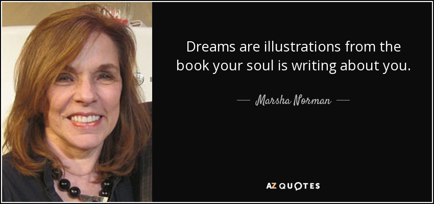 Dreams are illustrations from the book your soul is writing about you. - Marsha Norman