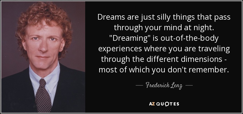 Dreams are just silly things that pass through your mind at night. 