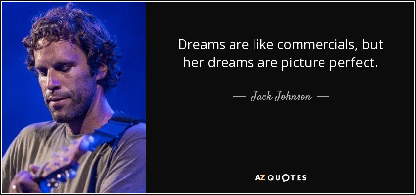 Dreams are like commercials, but her dreams are picture perfect. - Jack Johnson