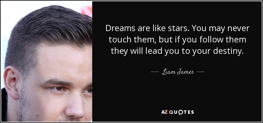 Dreams are like stars. You may never touch them, but if you follow them they will lead you to your destiny. - Liam James
