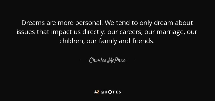 Dreams are more personal. We tend to only dream about issues that impact us directly: our careers, our marriage, our children, our family and friends. - Charles McPhee