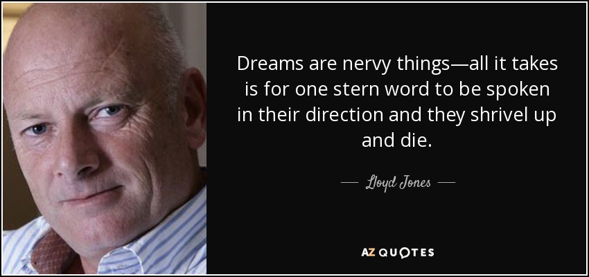 Dreams are nervy things—all it takes is for one stern word to be spoken in their direction and they shrivel up and die. - Lloyd Jones