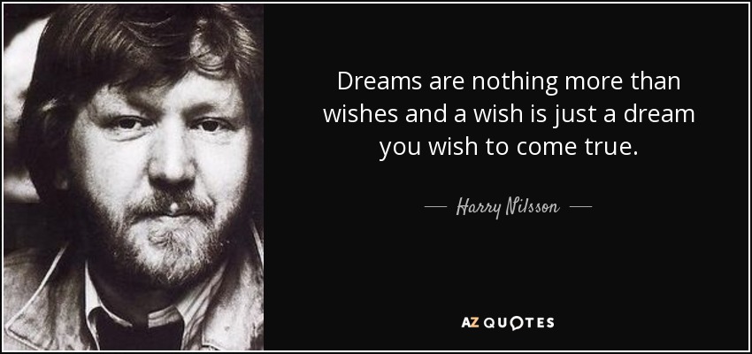 Dreams are nothing more than wishes and a wish is just a dream you wish to come true. - Harry Nilsson
