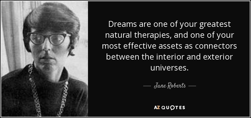 Dreams are one of your greatest natural therapies, and one of your most effective assets as connectors between the interior and exterior universes. - Jane Roberts