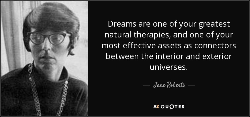 Dreams are one of your greatest natural therapies, and one of your most effective assets as connectors between the interior and exterior universes. - Jane Roberts