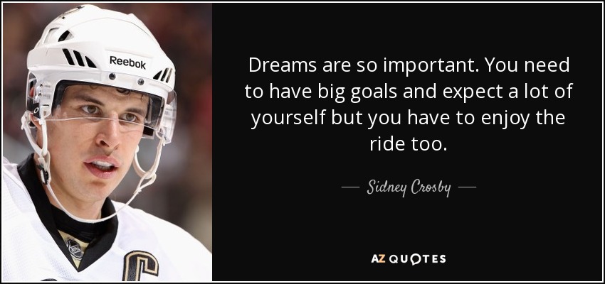 Dreams are so important. You need to have big goals and expect a lot of yourself but you have to enjoy the ride too. - Sidney Crosby