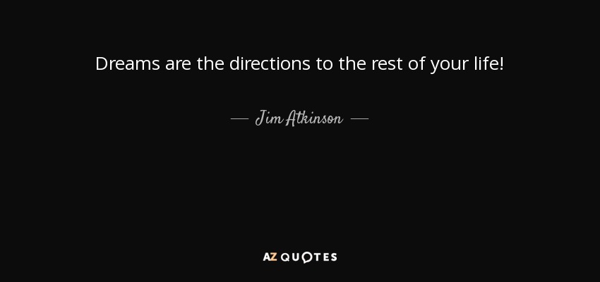 Dreams are the directions to the rest of your life! - Jim Atkinson