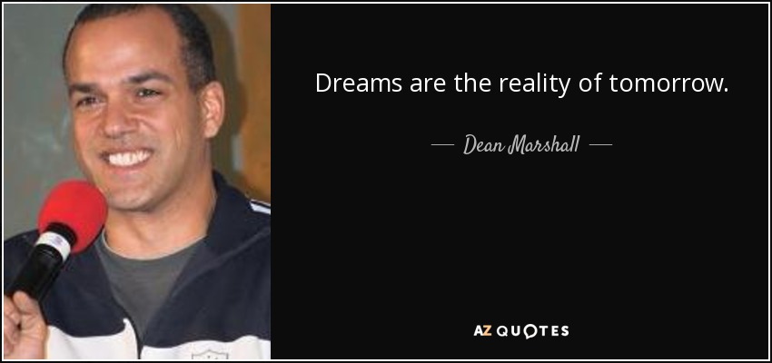 Dreams are the reality of tomorrow. - Dean Marshall