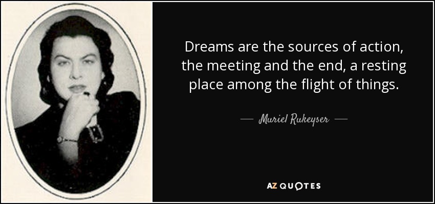 Dreams are the sources of action, the meeting and the end, a resting place among the flight of things. - Muriel Rukeyser