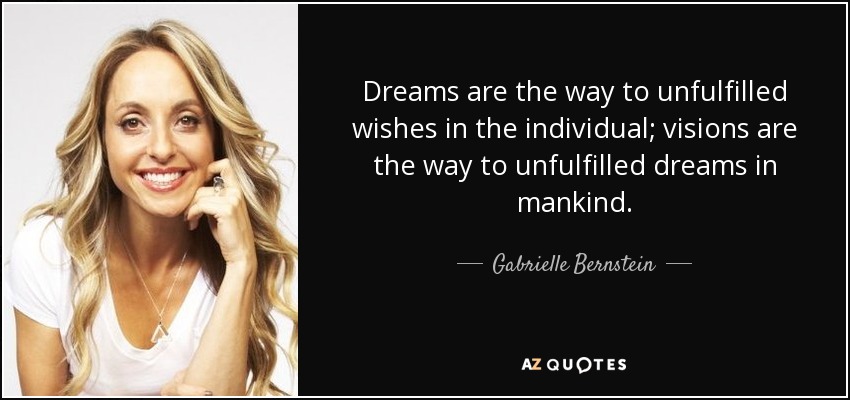 Dreams are the way to unfulfilled wishes in the individual; visions are the way to unfulfilled dreams in mankind. - Gabrielle Bernstein