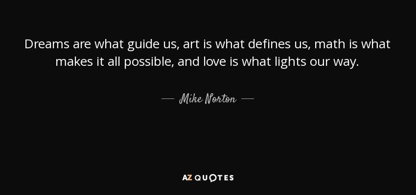 Dreams are what guide us, art is what defines us, math is what makes it all possible, and love is what lights our way. - Mike Norton