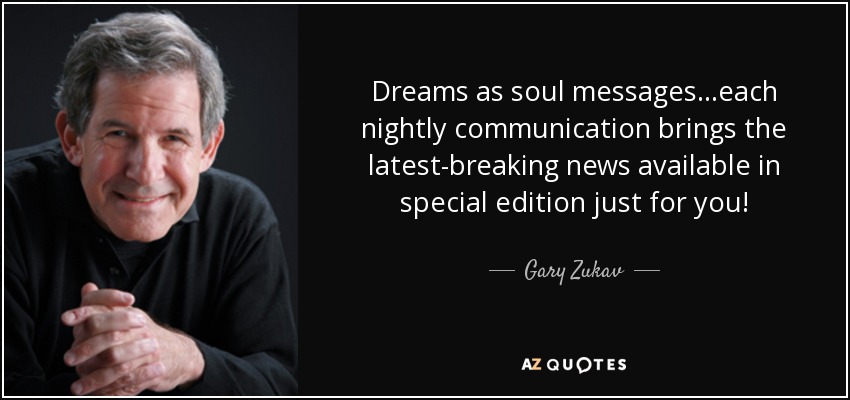 Dreams as soul messages...each nightly communication brings the latest-breaking news available in special edition just for you! - Gary Zukav