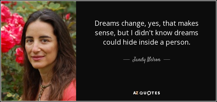 Dreams change, yes, that makes sense, but I didn't know dreams could hide inside a person. - Jandy Nelson