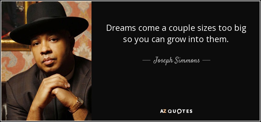 Dreams come a couple sizes too big so you can grow into them. - Joseph Simmons