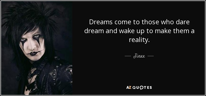 Dreams come to those who dare dream and wake up to make them a reality. - Jinxx