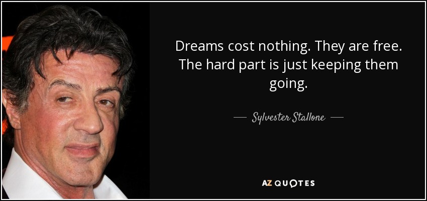 Dreams cost nothing. They are free. The hard part is just keeping them going. - Sylvester Stallone