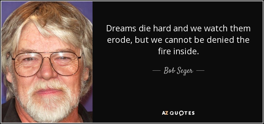 Dreams die hard and we watch them erode, but we cannot be denied the fire inside. - Bob Seger