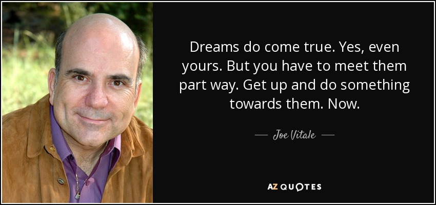 Dreams do come true. Yes, even yours. But you have to meet them part way. Get up and do something towards them. Now. - Joe Vitale