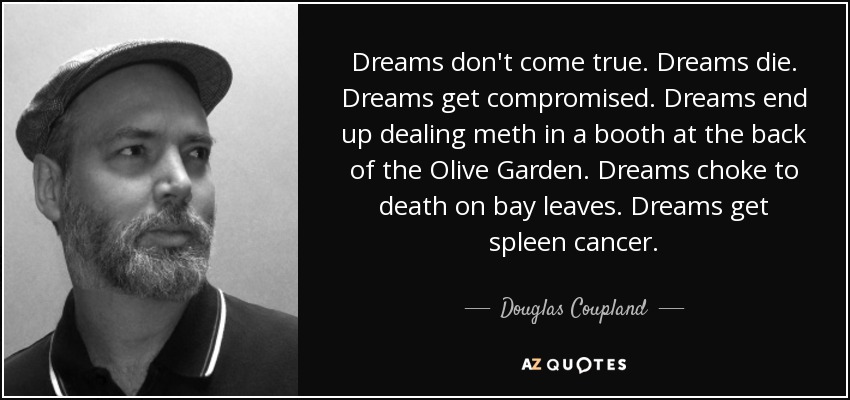 Dreams don't come true. Dreams die. Dreams get compromised. Dreams end up dealing meth in a booth at the back of the Olive Garden. Dreams choke to death on bay leaves. Dreams get spleen cancer. - Douglas Coupland