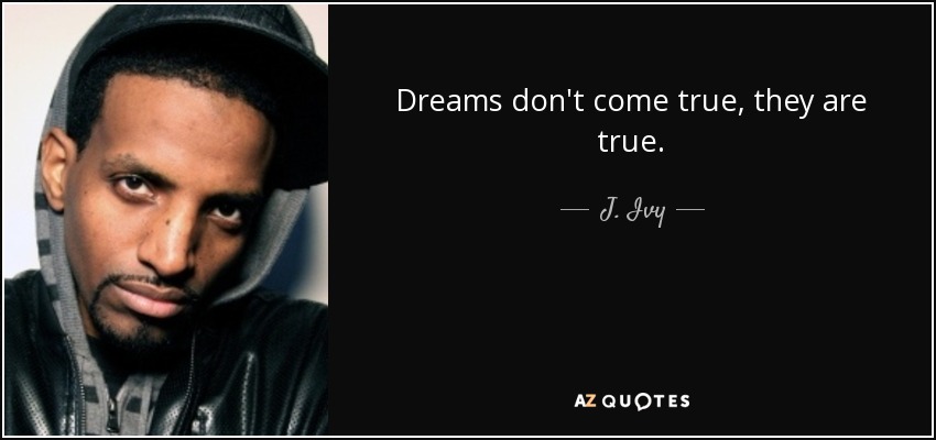 Dreams don't come true, they are true. - J. Ivy