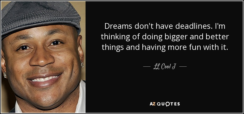 Dreams don't have deadlines. I'm thinking of doing bigger and better things and having more fun with it. - LL Cool J