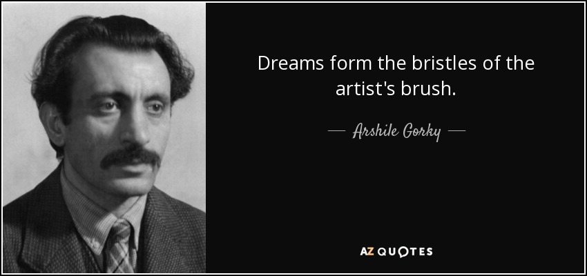 Dreams form the bristles of the artist's brush. - Arshile Gorky