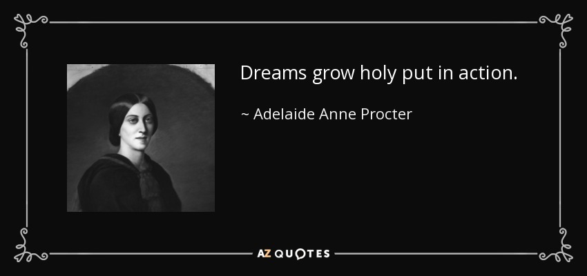 Dreams grow holy put in action. - Adelaide Anne Procter