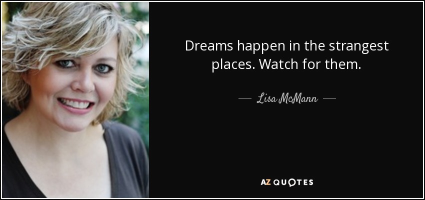 Dreams happen in the strangest places. Watch for them. - Lisa McMann